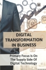 Digital Transformation In Business: Primary Focus Is On The Supply Side Of Digital Technology: Transformation Strategy In Digital Age By Scarlett Araujo Cover Image