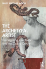 The Archetypal Artist: Reimagining Creativity and the Call to Create By Mary Antonia Wood Cover Image