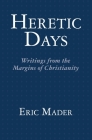 Heretic Days: Writings from the Margins of Christianity By Eric Mader Cover Image