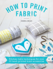 How to Print Fabric: Kitchen-Table Techniques for Over 20 Hand-Printed Home Accessories Cover Image