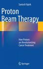 Proton Beam Therapy: How Protons Are Revolutionizing Cancer Treatment By Santosh Yajnik Cover Image