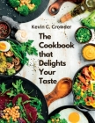 The Cookbook that Delights Your Taste: Creative Guide to Cooking By Kevin C Crowder Cover Image