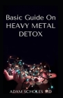Basic Guide on Heavy Metal Detox: The Ultimate Way of Improving Your Health and Detoxification of Heavy Metals Cover Image