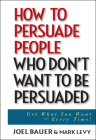 How to Persuade People Who Don't Want to Be Persuaded: Get What You Want--Every Time! Cover Image