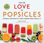 For the Love of Popsicles: Naturally Delicious Icy Sweet Summer Treats from A–Z By Sarah Bond Cover Image
