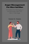 Anger Management For Married Men: Principles For Managing A Powerful Emotion For Men In Marriage By Robert K. Torres Cover Image