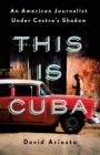 This Is Cuba: An American Journalist Under Castro's Shadow By David Ariosto Cover Image