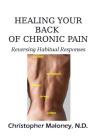 Healing Your Back of Chronic Pain: Reversing Habitual Responses By Christopher J. Maloney N. D. Cover Image
