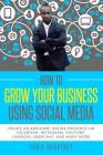 How to Grow Your Business Using Social Media Create an Awesome Online Presence on Facebook, Instagram, YouTube, LinkedIn, Snapchat, And Many More By Ernie Braveboy Cover Image