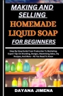 Making and Selling Homemade Liquid Soap for Beginners: Step-By-Step Guide From Production To Marketing: Expert Tips On Branding, Designs, Maximizing S Cover Image