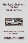 Handyman Business Startup Opportunities: Repair, Maintain, and Install for the Client Cover Image