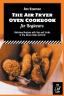 The Air Fryer Oven Cookbook for Beginners: Delicious Recipes with Tips and Tricks to Fry, Roast, Bake and Grill Cover Image