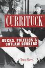 Currituck: Ducks, Politics & Outlaw Gunners By Travis Morris Cover Image