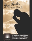 Give Thanks Prayer Book - What if the Only Things You Have are the Things You Thanked God For? Cover Image