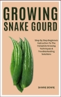 Growing Snake Gourd: Step By Step Beginners Instruction To The Complete Growing Techniques & Troubleshooting Solutions Cover Image