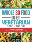 Whole 30 Food Diet Vegetarian Cookbook: Foolproof, Quick & Easy Recipes for Healthy Eating Every Day Cover Image
