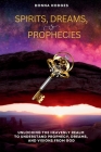 Spirits, Dreams, and Prophecies: Unlocking the Heavenly Realm to Understand, Prophecy, Dreams, and Visions from God Cover Image