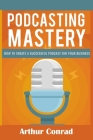 Podcast Mastery: How to Create a Successful Podcast for Your Business By Arthur Conrad Cover Image