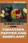 The Beginners Guide to Growing Tomatoes, Pepper and Eggplant By James Moore Cover Image