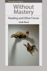 Without Mastery: Reading and Other Forces (Frontiers of Theory) By Sarah Wood Cover Image
