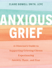 Anxious Grief: A Clinician's Guide to Supporting Grieving Clients Experiencing Anxiety, Panic, and Fear By Claire Bidwell Smith Cover Image