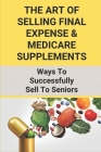 The Art Of Selling Final Expense & Medicare Supplements: Ways To Successfully Sell To Seniors: Strategies In Selling Health Insurance Cover Image