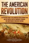 The American Revolution: A Captivating Guide to the American Revolutionary War and the United States of America's Struggle for Independence fro By Captivating History Cover Image