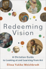 Redeeming Vision: A Christian Guide to Looking at and Learning from Art By Elissa Yukiko Weichbrodt Cover Image