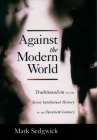 Against the Modern World: Traditionalism and the Secret Intellectual History of the Twentieth Century By Mark Sedgwick Cover Image