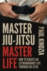 Master Jiu-Jitsu Master Life: How To Create An Extraordinary Life Through Jiu-Jitsu By Paul Kindzia Cover Image
