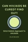 Can HIV/AIDS Be Cured? Find Out!: Strict Holistic Approach To HIV/AIDS Cover Image
