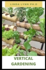 Vertical Gardening: The Beginner's Guide to Organic Vegetables and Flowers in Much Less Space and how to set up a vertical growing Cover Image