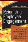 Reigniting Employee Engagement: A Guide to Rediscovering Purpose and Meaning in Healthcare  By Tom Atchison Cover Image