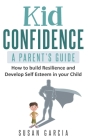 Kid Confidence - A Parent's Guide: How to Build Resilience and Develop Self-Esteem in Your Child By Susan Garcia Cover Image