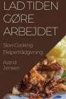 Lad Tiden Gøre Arbejdet: Slow Cooking Ekspertrådgivning By Astrid Jensen Cover Image
