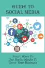 Guide To Social Media: Smart Ways To Use Social Media To Grow Your Business: How Businesses Use Social Media For Marketing By Joanne Flygare Cover Image