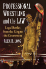 Professional Wrestling and the Law: Legal Battles from the Ring to the Courtroom By Alex B. Long Cover Image