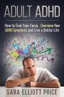 Adult ADHD: How to Find Your Focus, Overcome Your ADHD Symptoms and Live a Better Life By Sara Elliott Price Cover Image
