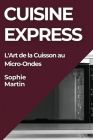 Cuisine Express: L'Art de la Cuisson au Micro-Ondes By Sophie Martin Cover Image