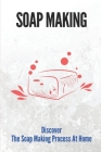 Soap Making: Discover The Soap Making Process At Home: Guide To Soap Making Recipes Cover Image