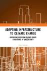 Adapting Infrastructure to Climate Change: Advancing Decision-Making Under Conditions of Uncertainty (Routledge Advances in Climate Change Research) By Todd Schenk Cover Image