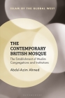 The Contemporary British Mosque: The Establishment of Muslim Congregations and Institutions (Islam of the Global West) By Abdul-Azim Ahmed, Frank Peter (Editor), Kambiz Ghaneabassiri (Editor) Cover Image