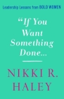 If You Want Something Done: Leadership Lessons from Bold Women By Nikki R. Haley Cover Image