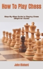 How To Play Chess: Step-By-Step Guide to Playing Chess (Beginner Guide) By John Richard Cover Image