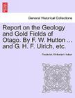 Report on the Geology and Gold Fields of Otago. by F. W. Hutton ... and G. H. F. Ulrich, Etc. Cover Image