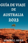 Guía de Viaje de Australia 2023: Dónde Ir, Qué Hacer, Qué Ver Y Comer En Australia By Amelio Arce Jimínez (Translator), Robert C. Heier Cover Image
