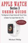 Apple Watch Series 3 Users Guide: The Beginner to Expert Guide with Tips & Tricks to Master your Apple Watch like a Pro By Michael Philip Cover Image
