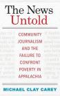 The News Untold: Community Journalism and the Failure to Confront Poverty in Appalachia By Michael Clay Carey Cover Image