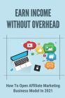 Earn Income Without Overhead: How To Open Affiliate Marketing Business Model In 2021: Affiliate Marketing Model By Maurita Statires Cover Image