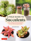 A Field Guide to Succulents: Forcolors, Shapes and Characteristics for Over 200 Amazing Varieties By Misa Matsuyama Cover Image